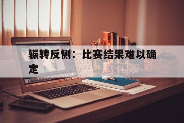 辗转反侧:比赛结果难以确定 辗转反侧:比赛结果难以确定